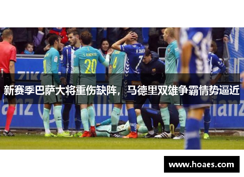 新赛季巴萨大将重伤缺阵，马德里双雄争霸情势逼近
