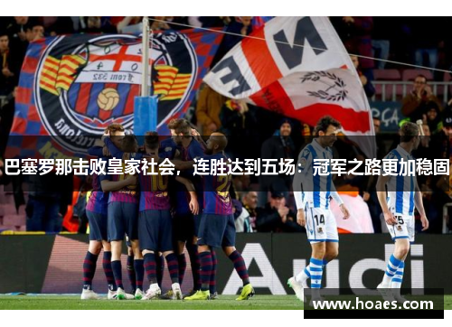 巴塞罗那击败皇家社会，连胜达到五场：冠军之路更加稳固