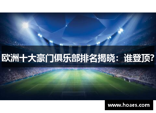 欧洲十大豪门俱乐部排名揭晓：谁登顶？