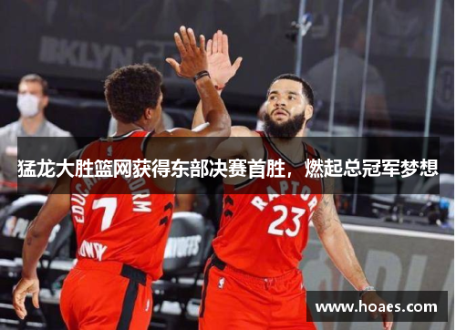 猛龙大胜篮网获得东部决赛首胜，燃起总冠军梦想
