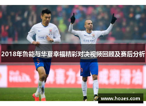 2018年鲁能与华夏幸福精彩对决视频回顾及赛后分析