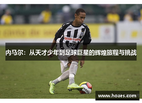 内马尔：从天才少年到足球巨星的辉煌旅程与挑战