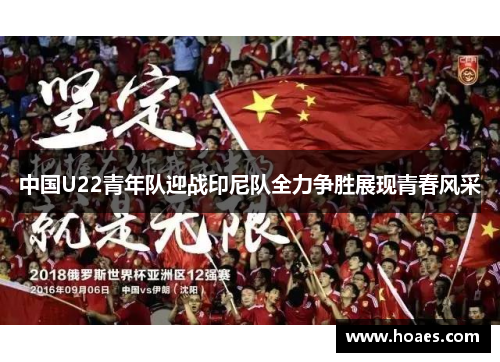 中国U22青年队迎战印尼队全力争胜展现青春风采