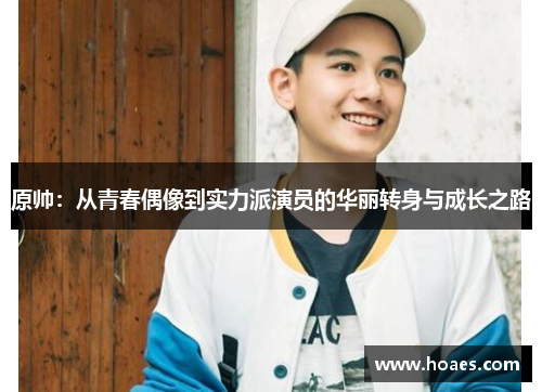 原帅：从青春偶像到实力派演员的华丽转身与成长之路