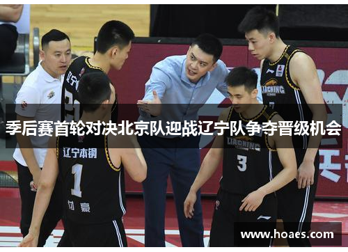 季后赛首轮对决北京队迎战辽宁队争夺晋级机会