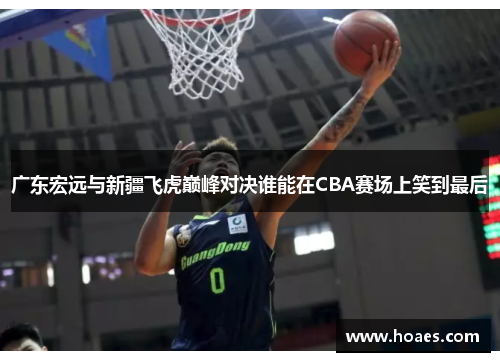 广东宏远与新疆飞虎巅峰对决谁能在CBA赛场上笑到最后