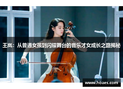 王岚：从普通女孩到闪耀舞台的音乐才女成长之路揭秘