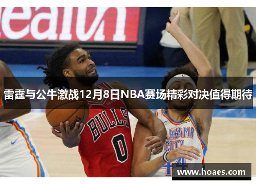 雷霆与公牛激战12月8日NBA赛场精彩对决值得期待