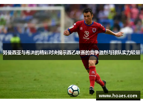 努曼西亚与希洪的精彩对决揭示西乙联赛的竞争激烈与球队实力较量