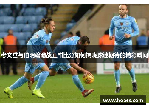 考文垂与伯明翰激战正酣比分如何揭晓球迷期待的精彩瞬间