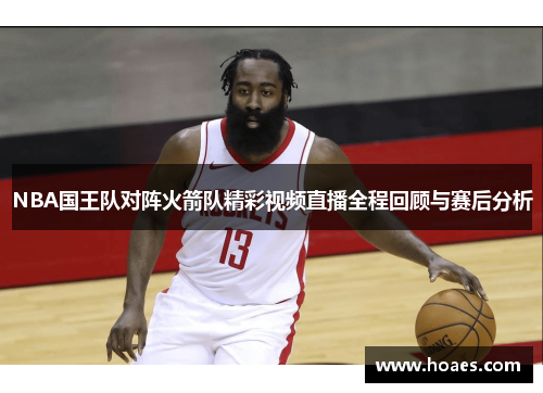 NBA国王队对阵火箭队精彩视频直播全程回顾与赛后分析
