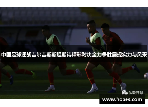 中国足球迎战吉尔吉斯斯坦期待精彩对决全力争胜展现实力与风采
