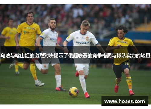 乌法与喀山红的激烈对决揭示了俄超联赛的竞争格局与球队实力的较量