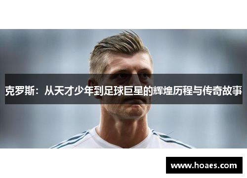 克罗斯：从天才少年到足球巨星的辉煌历程与传奇故事