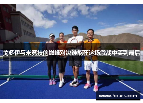 戈多伊与米竞技的巅峰对决谁能在这场激战中笑到最后