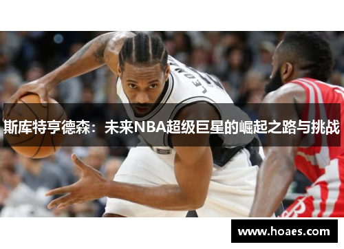 斯库特亨德森：未来NBA超级巨星的崛起之路与挑战
