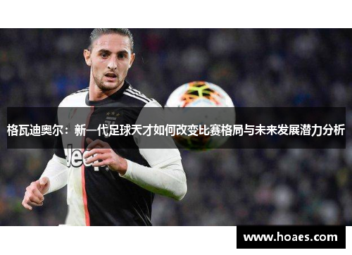 格瓦迪奥尔：新一代足球天才如何改变比赛格局与未来发展潜力分析