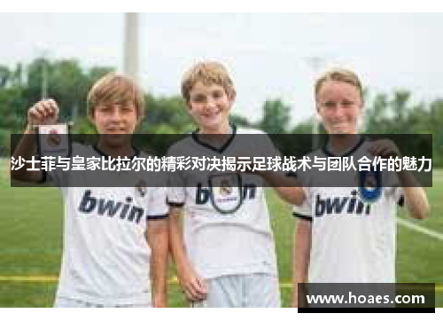 沙士菲与皇家比拉尔的精彩对决揭示足球战术与团队合作的魅力